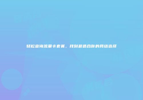 轻松查询流量卡套餐,找到最适合你的网络选择