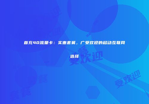 首充40流量卡：实惠套餐，广受欢迎的移动互联网选择