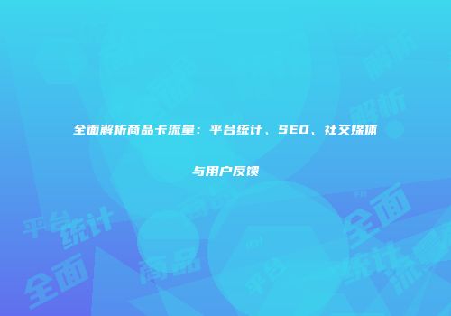 全面解析商品卡流量：平台统计、SEO、社交媒体与用户反馈