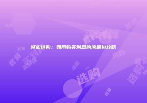 轻松选购:如何购买划算的流量包攻略