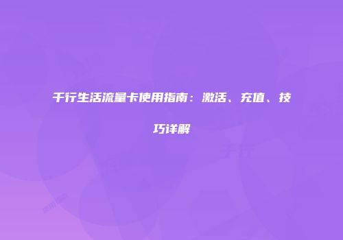 千行生活流量卡使用指南：激活、充值、技巧详解