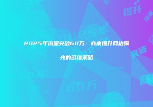 2025年流量突破60万：商家提升网络曝光的多维策略