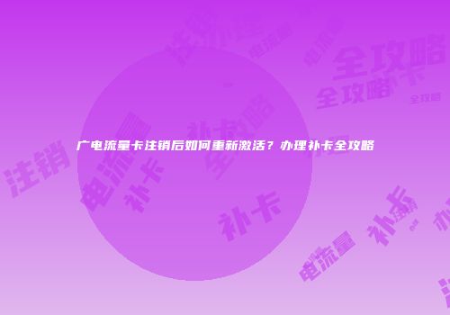 广电流量卡注销后如何重新激活？办理补卡全攻略