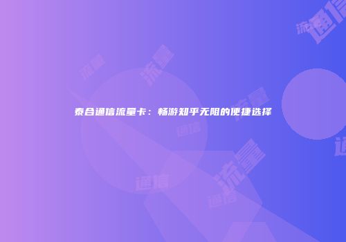 泰合通信流量卡:畅游知乎无阻的便捷选择