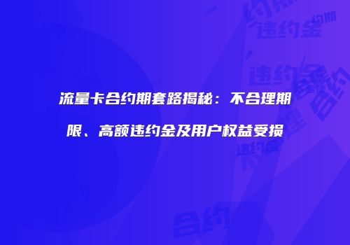 流量卡合约期套路揭秘：不合理期限、高额违约金及用户权益受损