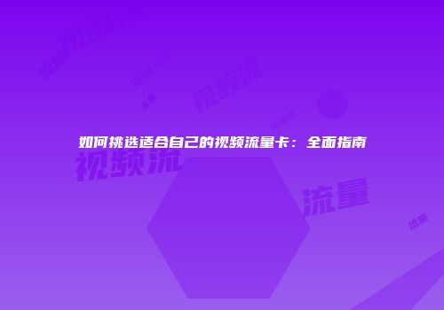 如何挑选适合自己的视频流量卡:全面指南