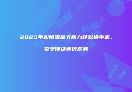 2025年松鼠流量卡助力轻松换手机，享受便捷通信服务