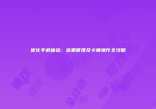 优化手机体验：流量管理及卡槽操作全攻略