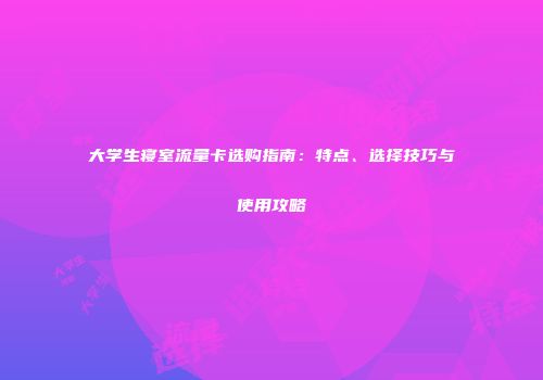 大学生寝室流量卡选购指南：特点、选择技巧与使用攻略