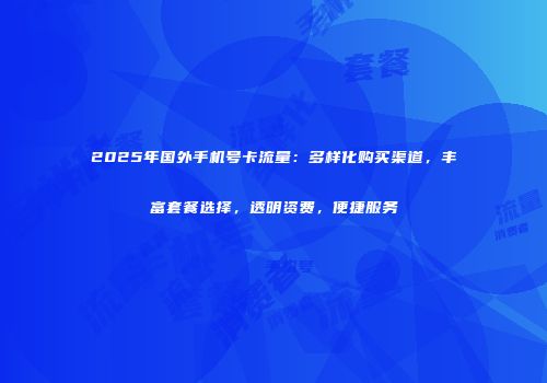 2025年国外手机号卡流量：多样化购买渠道，丰富套餐选择，透明资费，便捷服务