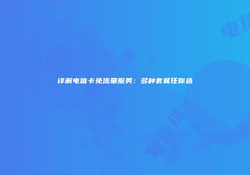 详解电信卡免流量服务:多种套餐任你选