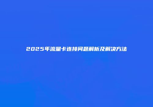 2025年流量卡连接问题解析及解决方法