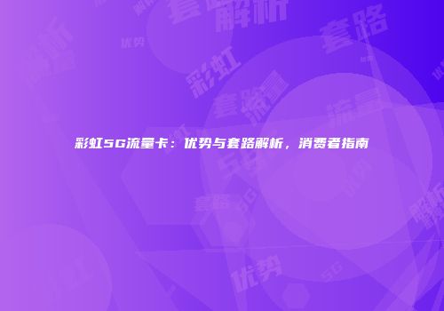彩虹5G流量卡：优势与套路解析，消费者指南