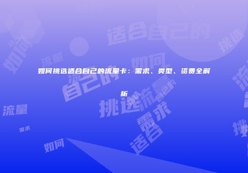 如何挑选适合自己的流量卡:需求、类型、资费全解析