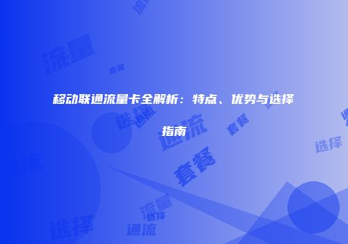 移动联通流量卡全解析:特点、优势与选择指南