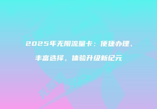 2025年无限流量卡:便捷办理、丰富选择,体验升级新纪元