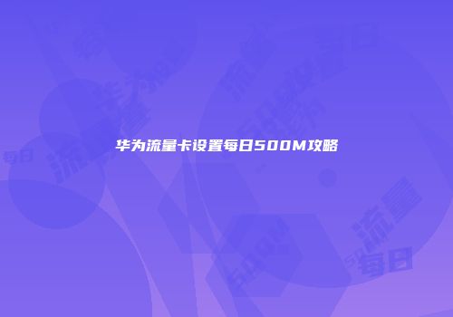 华为流量卡设置每日500M攻略