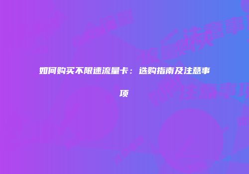 如何购买不限速流量卡:选购指南及注意事项