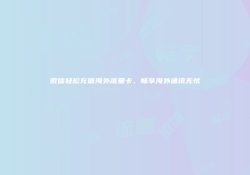 微信轻松充值海外流量卡,畅享海外通讯无忧