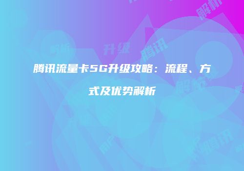 腾讯流量卡5G升级攻略:流程、方式及优势解析