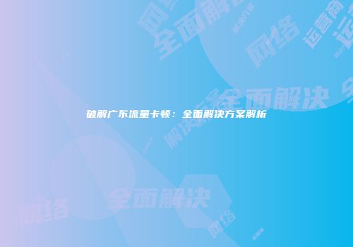 破解广东流量卡顿：全面解决方案解析