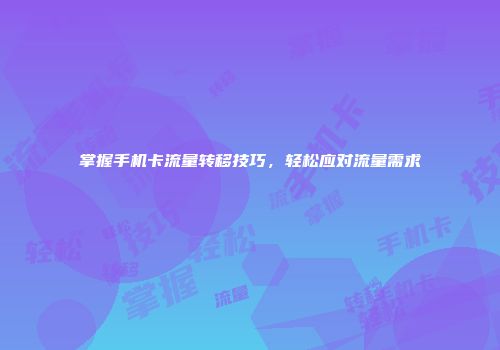 掌握手机卡流量转移技巧,轻松应对流量需求