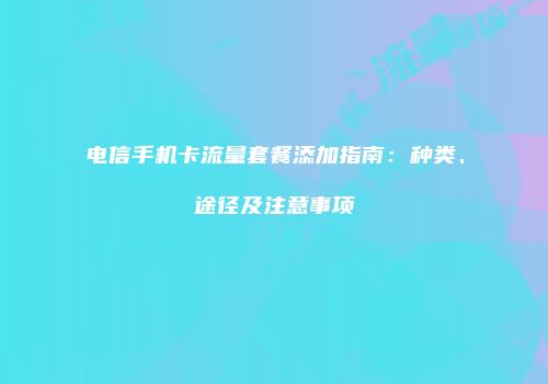 电信手机卡流量套餐添加指南：种类、途径及注意事项