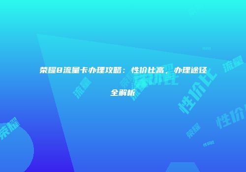 荣耀8流量卡办理攻略：性价比高，办理途径全解析