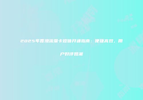 2025年香港流量卡短信开通指南：便捷高效，用户好评如潮