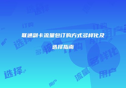 联通副卡流量包订购方式多样化及选择指南
