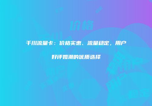 千川流量卡：价格实惠、流量稳定，用户好评如潮的优质选择