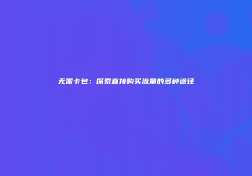无需卡包：探索直接购买流量的多种途径