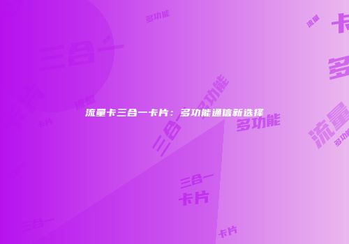流量卡三合一卡片:多功能通信新选择
