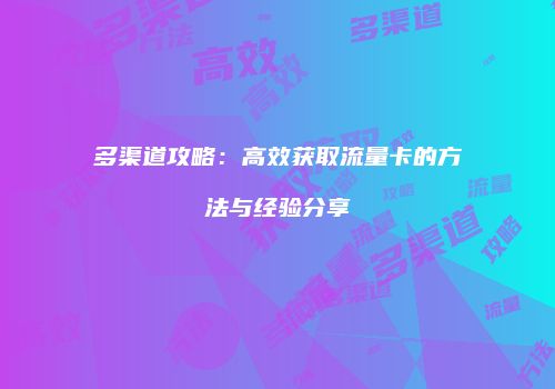 多渠道攻略：高效获取流量卡的方法与经验分享