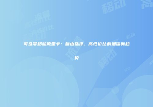 可选号移动流量卡:自由选择、高性价比的通信新趋势