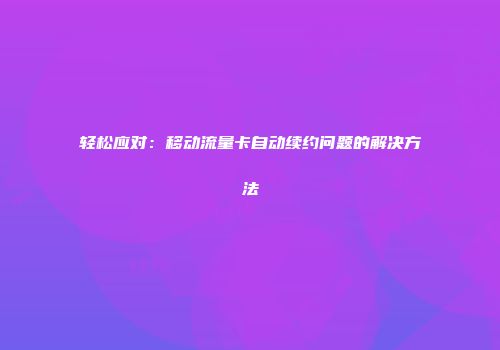 轻松应对：移动流量卡自动续约问题的解决方法
