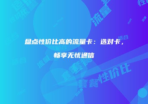 盘点性价比高的流量卡:选对卡,畅享无忧通信