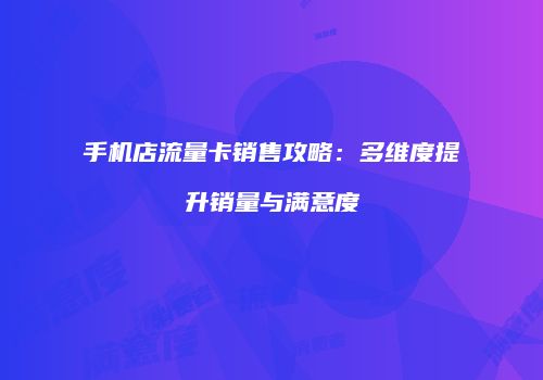 手机店流量卡销售攻略：多维度提升销量与满意度