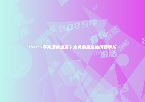 2025年激活废流量卡套餐的多维度策略解析