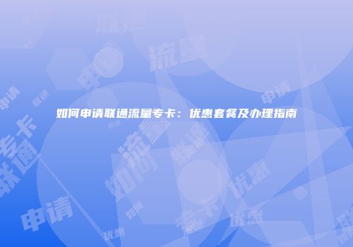如何申请联通流量专卡:优惠套餐及办理指南