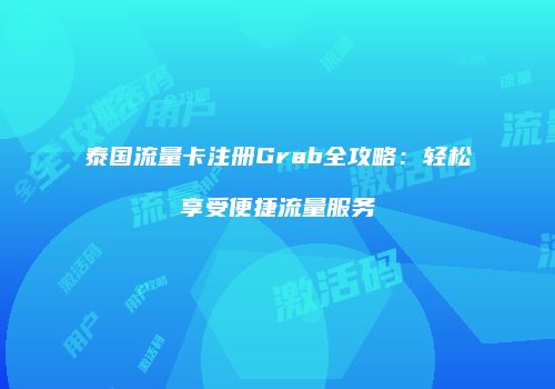 泰国流量卡注册Grab全攻略：轻松享受便捷流量服务