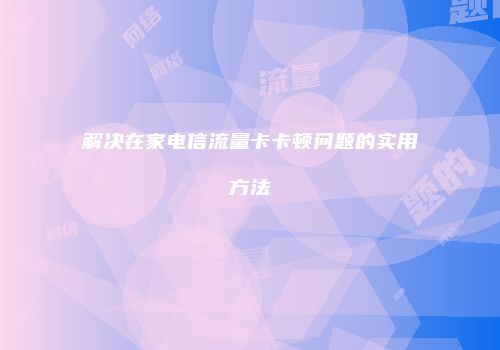 解决在家电信流量卡卡顿问题的实用方法