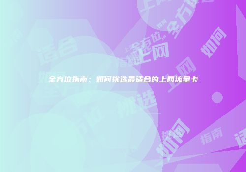 全方位指南：如何挑选最适合的上网流量卡