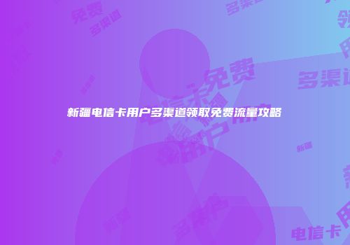 新疆电信卡用户多渠道领取免费流量攻略
