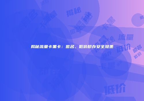 揭秘流量卡黑卡:匿名、低价却存安全隐患