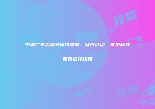 中国广电流量卡省钱攻略：官方活动、优惠码与套餐选择秘籍