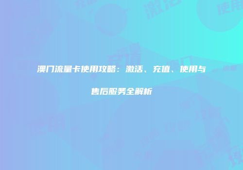 澳门流量卡使用攻略:激活、充值、使用与售后服务全解析