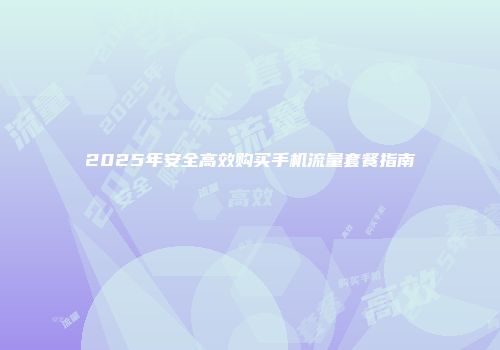 2025年安全高效购买手机流量套餐指南