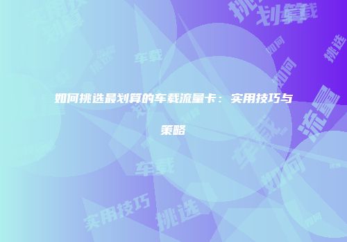 如何挑选最划算的车载流量卡：实用技巧与策略