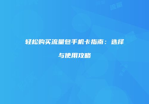 轻松购买流量包手机卡指南：选择与使用攻略